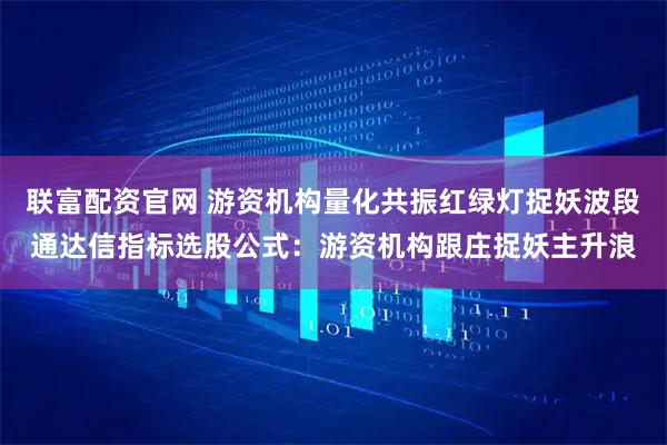 联富配资官网 游资机构量化共振红绿灯捉妖波段通达信指标选股公式：游资机构跟庄捉妖主升浪