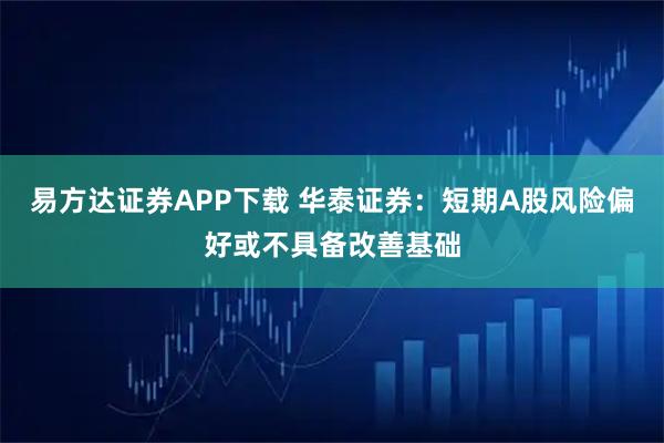 易方达证券APP下载 华泰证券：短期A股风险偏好或不具备改善基础