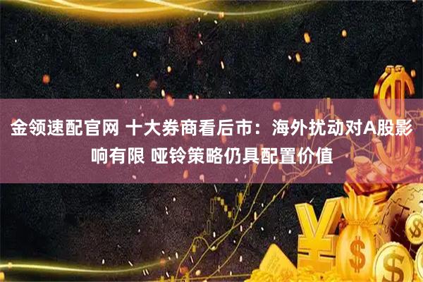 金领速配官网 十大券商看后市：海外扰动对A股影响有限 哑铃策略仍具配置价值
