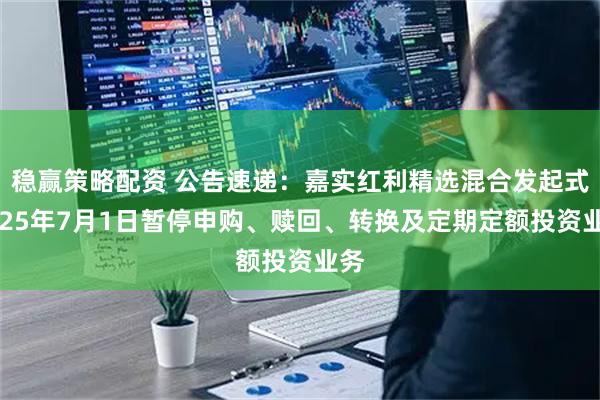 稳赢策略配资 公告速递：嘉实红利精选混合发起式2025年7月1日暂停申购、赎回、转换及定期定额投资业务