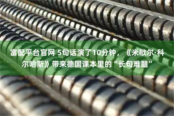 富配平台官网 5句话演了10分钟，《米歇尔·科尔哈斯》带来德国课本里的“长句难题”