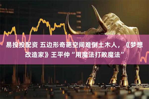 易投投配资 五边形奇葩空间难倒土木人，《梦想改造家》王平仲“用魔法打败魔法”