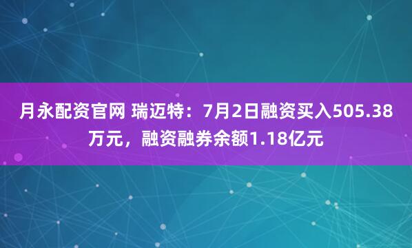 月永配资官网 瑞迈特：7月2日融资买入505.38万元，融资融券余额1.18亿元