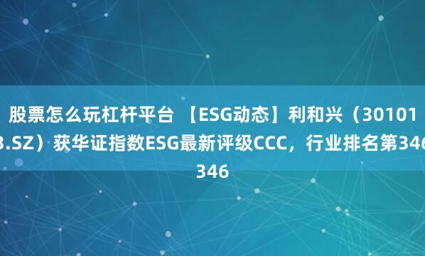 股票怎么玩杠杆平台 【ESG动态】利和兴（301013.SZ）获华证指数ESG最新评级CCC，行业排名第346