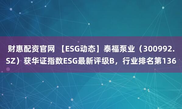 财惠配资官网 【ESG动态】泰福泵业（300992.SZ）获华证指数ESG最新评级B，行业排名第136