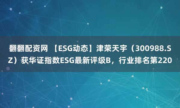 翻翻配资网 【ESG动态】津荣天宇（300988.SZ）获华证指数ESG最新评级B，行业排名第220