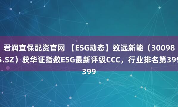 君润宜保配资官网 【ESG动态】致远新能（300985.SZ）获华证指数ESG最新评级CCC，行业排名第399