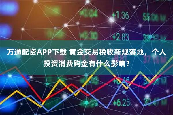 万通配资APP下载 黄金交易税收新规落地，个人投资消费购金有什么影响？