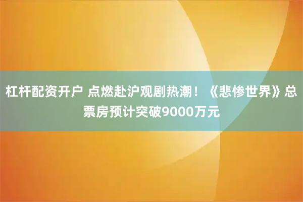 杠杆配资开户 点燃赴沪观剧热潮！《悲惨世界》总票房预计突破9000万元