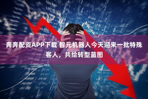 奔奔配资APP下载 智元机器人今天迎来一批特殊客人，共绘转型蓝图