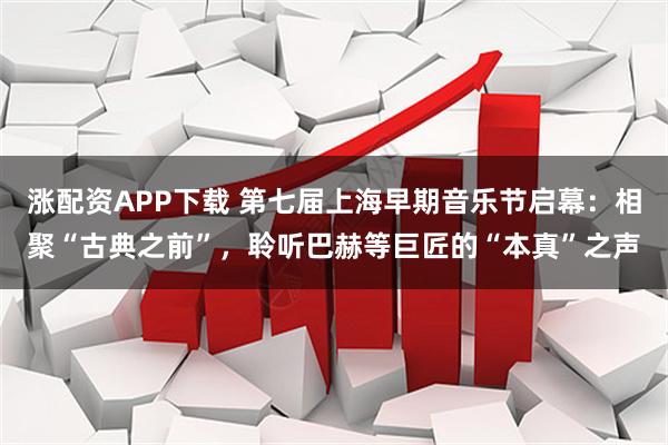 涨配资APP下载 第七届上海早期音乐节启幕：相聚“古典之前”，聆听巴赫等巨匠的“本真”之声