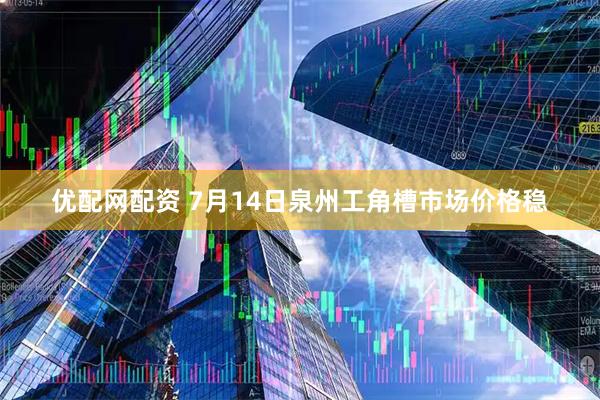 优配网配资 7月14日泉州工角槽市场价格稳