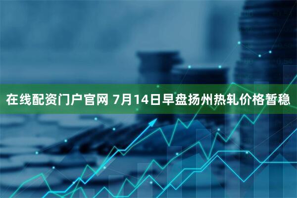 在线配资门户官网 7月14日早盘扬州热轧价格暂稳