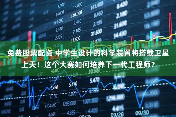 免费股票配资 中学生设计的科学装置将搭载卫星上天！这个大赛如何培养下一代工程师？