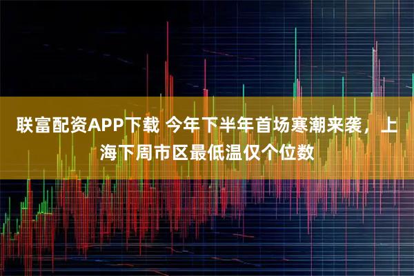 联富配资APP下载 今年下半年首场寒潮来袭，上海下周市区最低温仅个位数