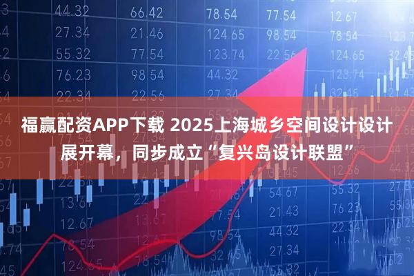 福赢配资APP下载 2025上海城乡空间设计设计展开幕，同步成立“复兴岛设计联盟”