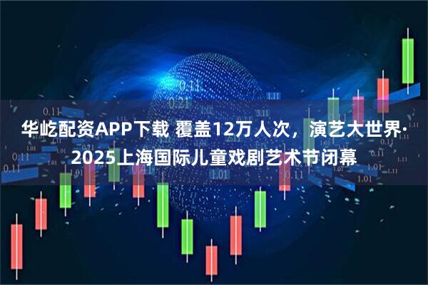 华屹配资APP下载 覆盖12万人次，演艺大世界·2025上海国际儿童戏剧艺术节闭幕