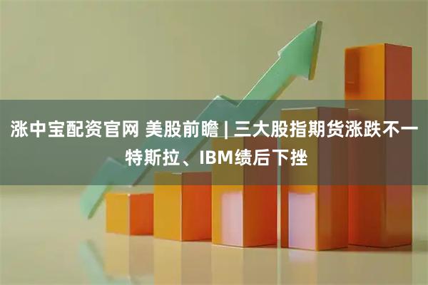 涨中宝配资官网 美股前瞻 | 三大股指期货涨跌不一 特斯拉、IBM绩后下挫