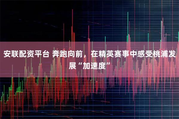 安联配资平台 奔跑向前，在精英赛事中感受桃浦发展“加速度”