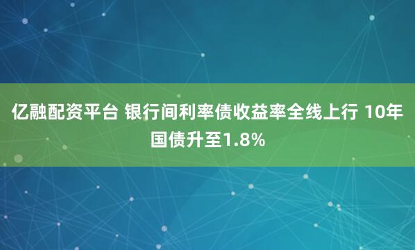 亿融配资平台 银行间利率债收益率全线上行 10年国债升至1.8%