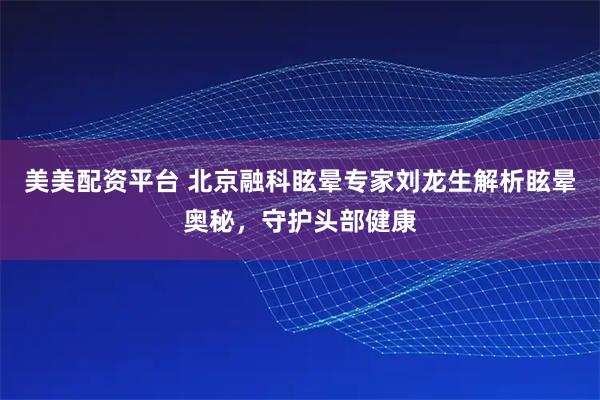美美配资平台 北京融科眩晕专家刘龙生解析眩晕奥秘，守护头部健康