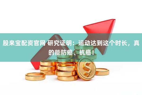 股来宝配资官网 研究证明：运动达到这个时长，真的能防癌、抗癌！