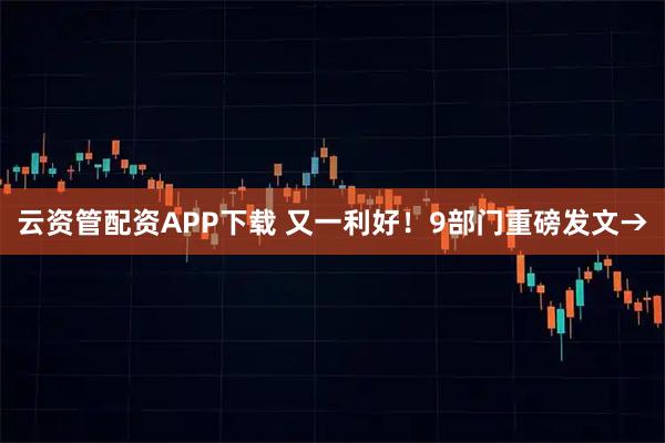 云资管配资APP下载 又一利好！9部门重磅发文→