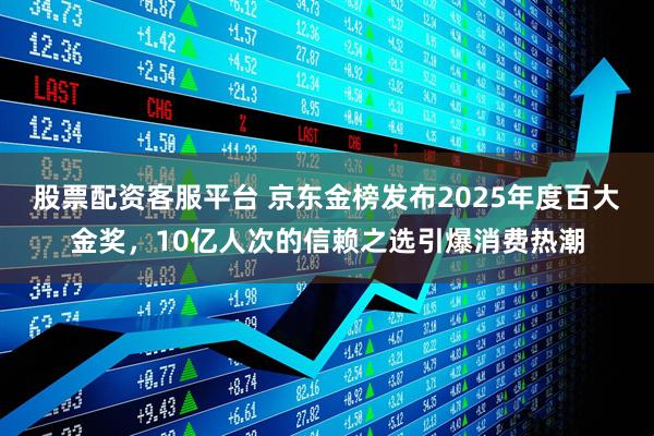 股票配资客服平台 京东金榜发布2025年度百大金奖，10亿人次的信赖之选引爆消费热潮