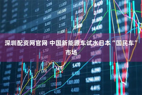 深圳配资网官网 中国新能源车试水日本“国民车”市场