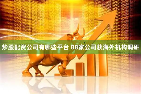 炒股配资公司有哪些平台 88家公司获海外机构调研