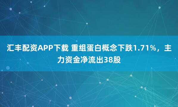 汇丰配资APP下载 重组蛋白概念下跌1.71%，主力资金净流出38股
