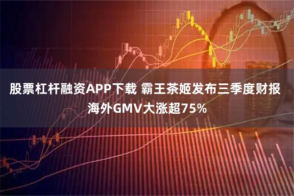 股票杠杆融资APP下载 霸王茶姬发布三季度财报 海外GMV大涨超75%