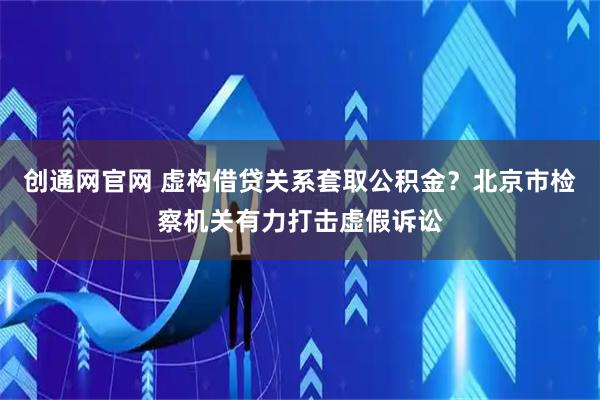 创通网官网 虚构借贷关系套取公积金？北京市检察机关有力打击虚假诉讼