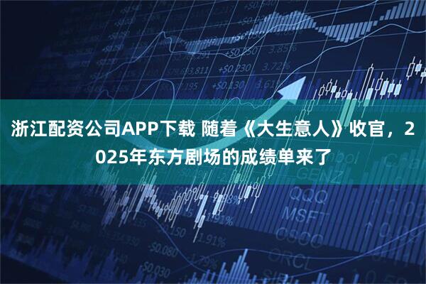 浙江配资公司APP下载 随着《大生意人》收官，2025年东方剧场的成绩单来了
