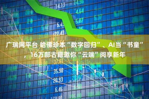 广瑞网平台 哈佛珍本“数字回归”、AI当“书童”，16万部古籍邀你“云端”阅享新年