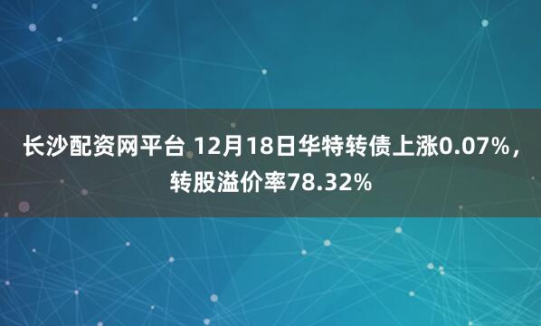 长沙配资网平台 12月18日华特转债上涨0.07%，转股溢价率78.32%