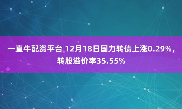 一直牛配资平台 12月18日国力转债上涨0.29%，转股溢价率35.55%