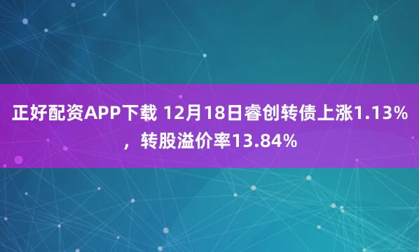 正好配资APP下载 12月18日睿创转债上涨1.13%，转股溢价率13.84%
