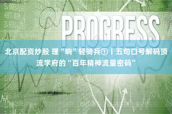 北京配资炒股 理“响”轻骑兵①丨五句口号解码顶流学府的“百年精神流量密码”