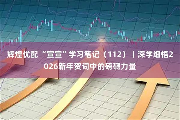 辉煌优配 “宣宣”学习笔记（112）丨深学细悟2026新年贺词中的磅礴力量